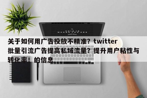 关于如何用广告投放不精准？twitter批量引流广告提高私域流量？提升用户粘性与转化率！的信息