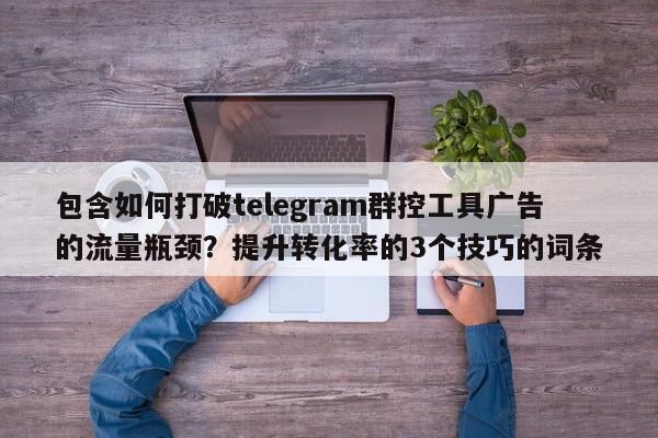 包含如何打破telegram群控工具广告的流量瓶颈？提升转化率的3个技巧的词条