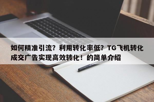 如何精准引流？利用转化率低？TG飞机转化成交广告实现高效转化！的简单介绍