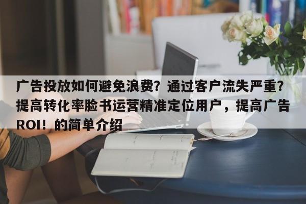 广告投放如何避免浪费？通过客户流失严重？提高转化率脸书运营精准定位用户，提高广告ROI！的简单介绍