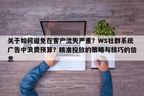 关于如何避免在客户流失严重？WS社群系统广告中浪费预算？精准投放的策略与技巧的信息
