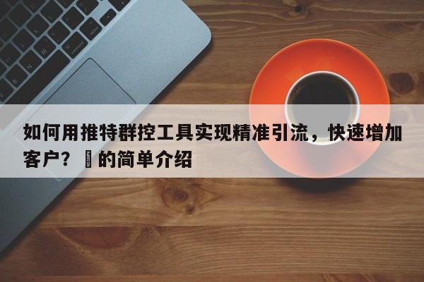 如何用推特群控工具实现精准引流，快速增加客户？⚡的简单介绍