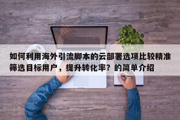 如何利用海外引流脚本的云部署选项比较精准筛选目标用户，提升转化率？的简单介绍