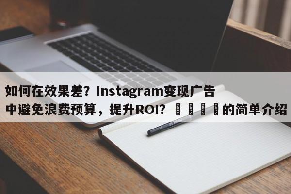 如何在效果差？Instagram变现广告中避免浪费预算，提升ROI？📈的简单介绍
