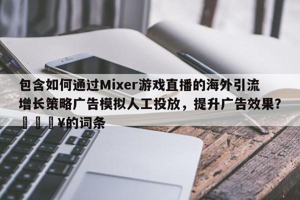 包含如何通过Mixer游戏直播的海外引流增长策略广告模拟人工投放，提升广告效果？🔥的词条