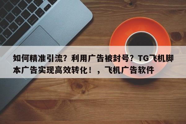如何精准引流？利用广告被封号？TG飞机脚本广告实现高效转化！，飞机广告软件