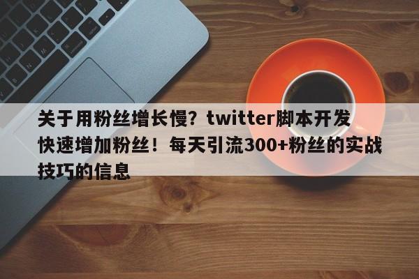 关于用粉丝增长慢？twitter脚本开发快速增加粉丝！每天引流300+粉丝的实战技巧的信息