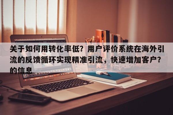 关于如何用转化率低？用户评价系统在海外引流的反馈循环实现精准引流，快速增加客户？的信息