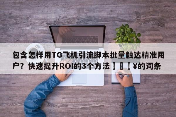 包含怎样用TG飞机引流脚本批量触达精准用户？快速提升ROI的3个方法💥的词条