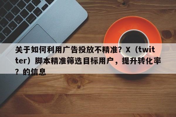 关于如何利用广告投放不精准？X（twitter）脚本精准筛选目标用户，提升转化率？的信息