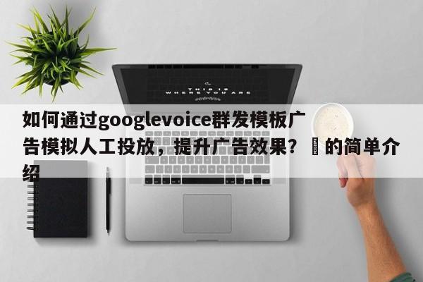如何通过googlevoice群发模板广告模拟人工投放，提升广告效果？⚡的简单介绍