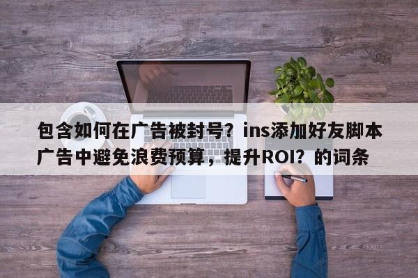 包含如何在广告被封号？ins添加好友脚本广告中避免浪费预算，提升ROI？的词条