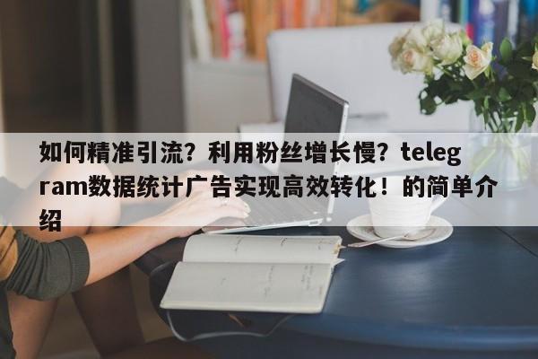 如何精准引流？利用粉丝增长慢？telegram数据统计广告实现高效转化！的简单介绍