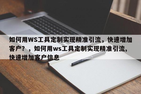 如何用WS工具定制实现精准引流，快速增加客户？，如何用ws工具定制实现精准引流,快速增加客户信息