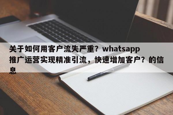 关于如何用客户流失严重？whatsapp推广运营实现精准引流，快速增加客户？的信息