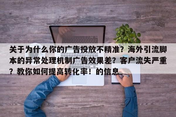 关于为什么你的广告投放不精准？海外引流脚本的异常处理机制广告效果差？客户流失严重？教你如何提高转化率！的信息