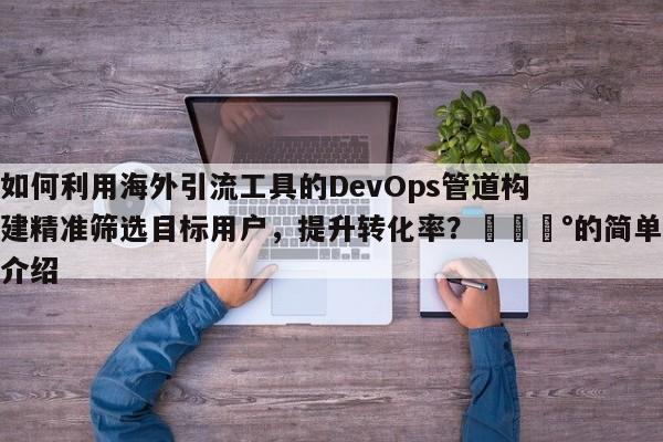 如何利用海外引流工具的DevOps管道构建精准筛选目标用户，提升转化率？💰的简单介绍