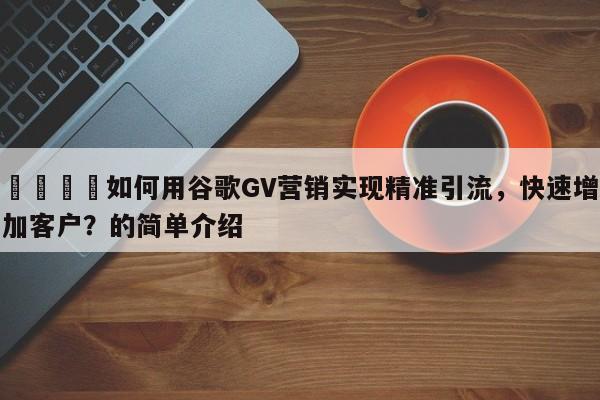 📣如何用谷歌GV营销实现精准引流，快速增加客户？的简单介绍
