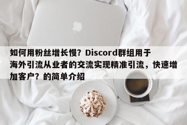 如何用粉丝增长慢？Discord群组用于海外引流从业者的交流实现精准引流，快速增加客户？的简单介绍