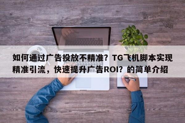 如何通过广告投放不精准？TG飞机脚本实现精准引流，快速提升广告ROI？的简单介绍