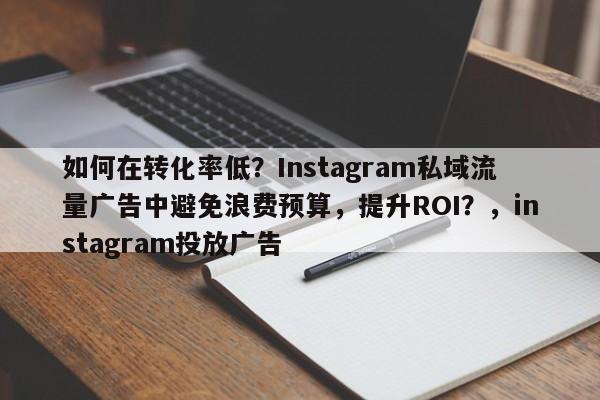 如何在转化率低？Instagram私域流量广告中避免浪费预算，提升ROI？，instagram投放广告