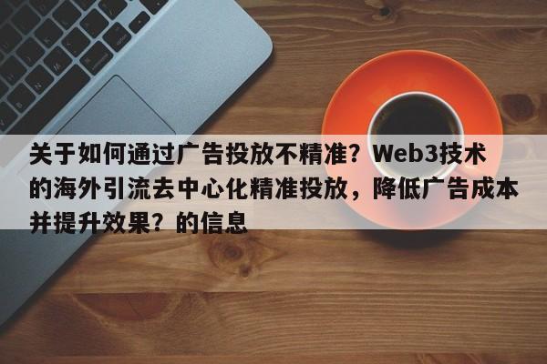 关于如何通过广告投放不精准？Web3技术的海外引流去中心化精准投放，降低广告成本并提升效果？的信息