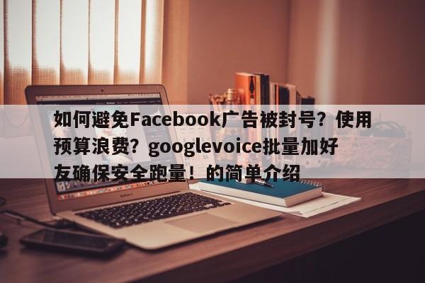 如何避免Facebook广告被封号？使用预算浪费？googlevoice批量加好友确保安全跑量！的简单介绍