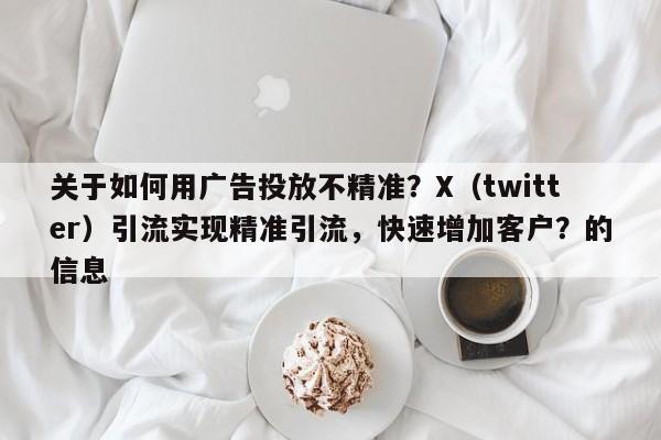 关于如何用广告投放不精准？X（twitter）引流实现精准引流，快速增加客户？的信息