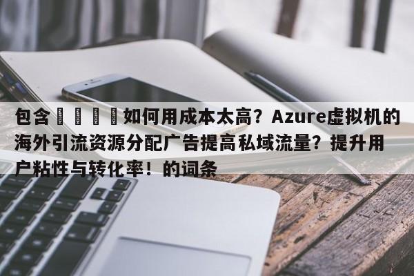 包含🎯如何用成本太高？Azure虚拟机的海外引流资源分配广告提高私域流量？提升用户粘性与转化率！的词条