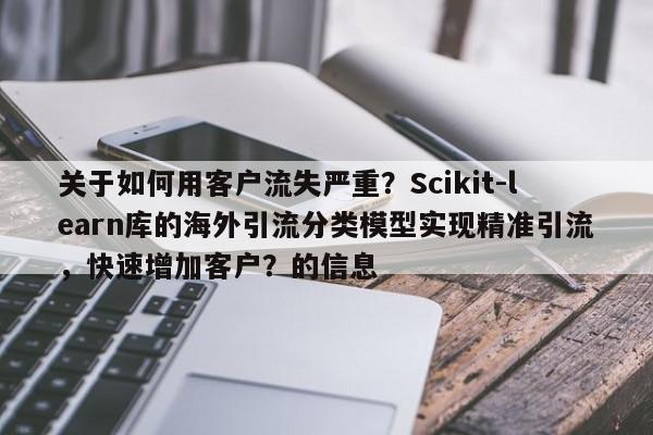关于如何用客户流失严重？Scikit-learn库的海外引流分类模型实现精准引流，快速增加客户？的信息