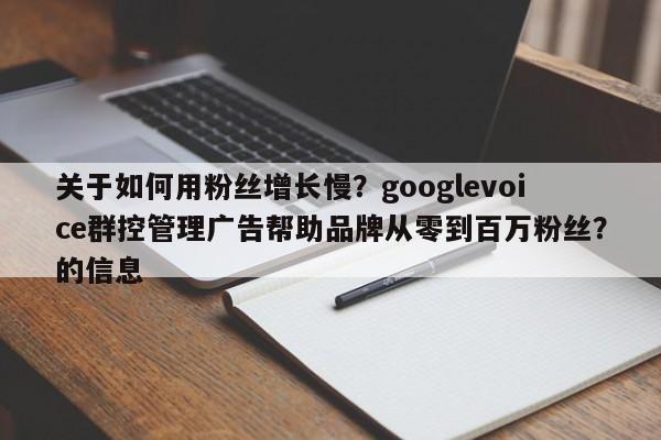 关于如何用粉丝增长慢？googlevoice群控管理广告帮助品牌从零到百万粉丝？的信息