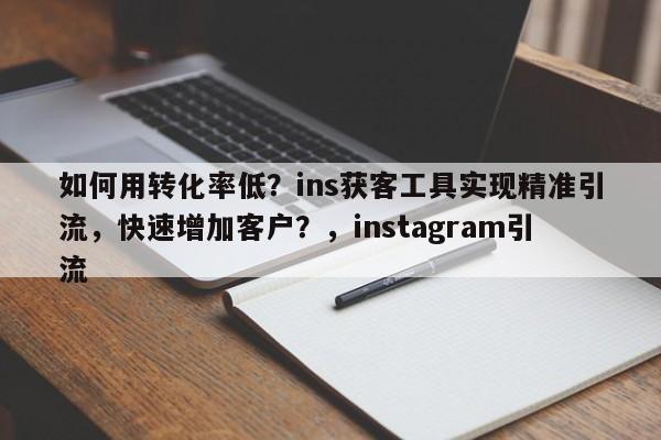 如何用转化率低？ins获客工具实现精准引流，快速增加客户？，instagram引流