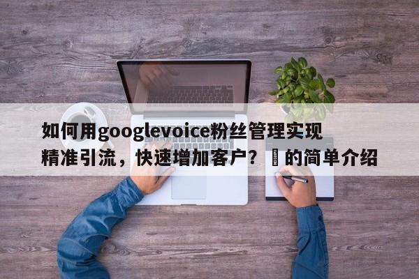 如何用googlevoice粉丝管理实现精准引流，快速增加客户？⚡的简单介绍