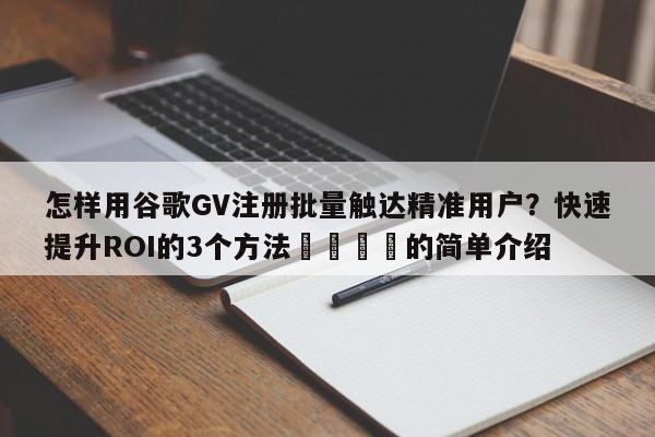 怎样用谷歌GV注册批量触达精准用户？快速提升ROI的3个方法💡的简单介绍