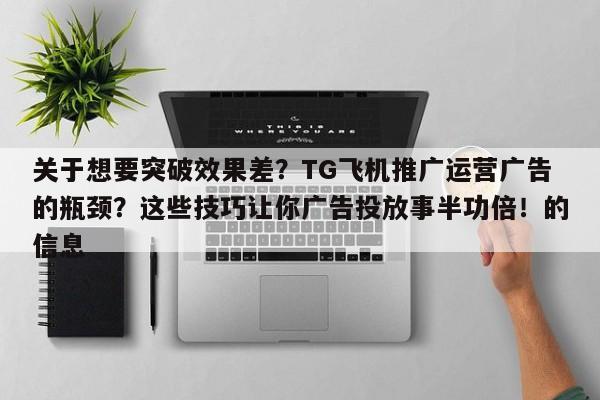 关于想要突破效果差？TG飞机推广运营广告的瓶颈？这些技巧让你广告投放事半功倍！的信息