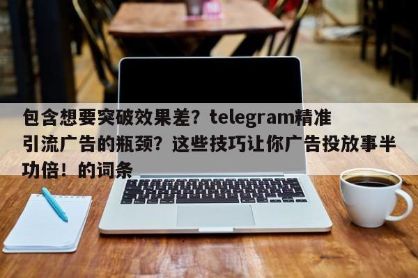 包含想要突破效果差？telegram精准引流广告的瓶颈？这些技巧让你广告投放事半功倍！的词条