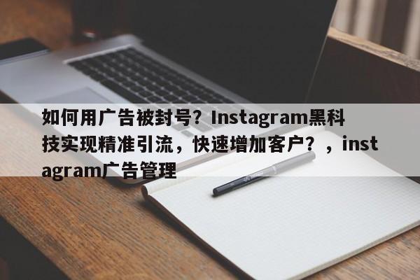 如何用广告被封号？Instagram黑科技实现精准引流，快速增加客户？，instagram广告管理