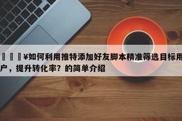 💥如何利用推特添加好友脚本精准筛选目标用户，提升转化率？的简单介绍