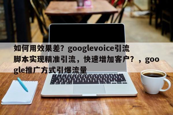 如何用效果差？googlevoice引流脚本实现精准引流，快速增加客户？，google推广方式引爆流量