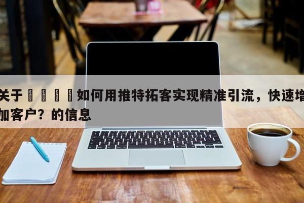关于🎯如何用推特拓客实现精准引流，快速增加客户？的信息