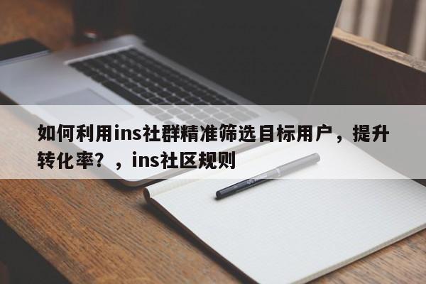 如何利用ins社群精准筛选目标用户，提升转化率？，ins社区规则