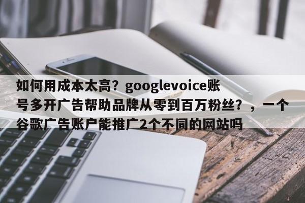 如何用成本太高？googlevoice账号多开广告帮助品牌从零到百万粉丝？，一个谷歌广告账户能推广2个不同的网站吗