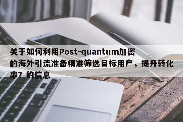 关于如何利用Post-quantum加密的海外引流准备精准筛选目标用户，提升转化率？的信息