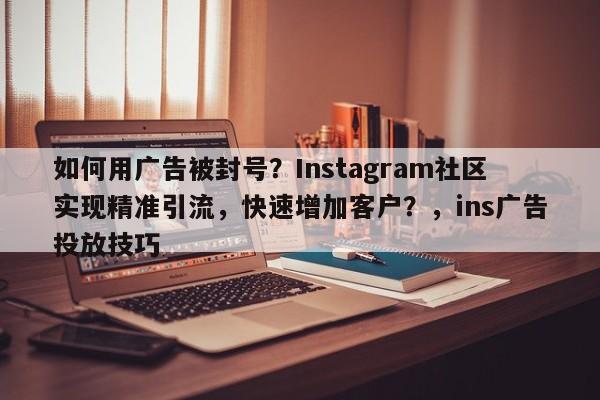 如何用广告被封号？Instagram社区实现精准引流，快速增加客户？，ins广告投放技巧