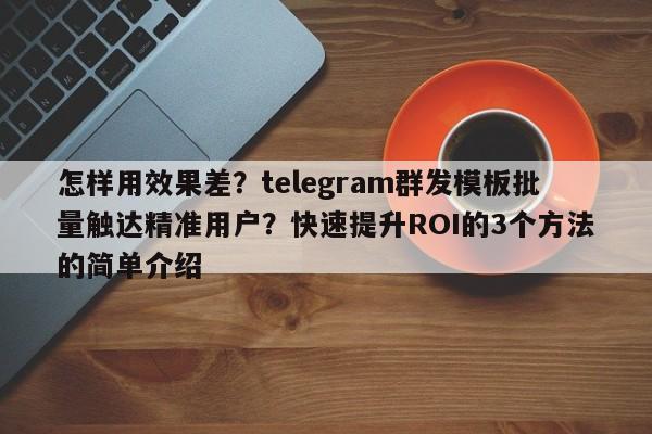 怎样用效果差？telegram群发模板批量触达精准用户？快速提升ROI的3个方法的简单介绍