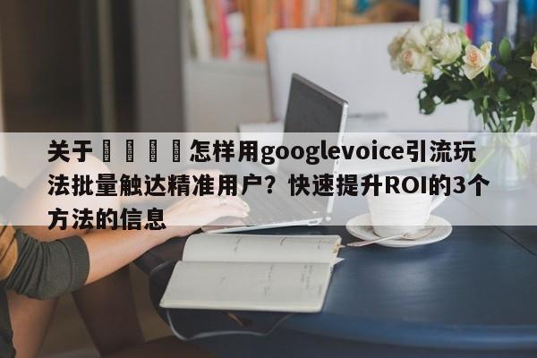 关于🚀怎样用googlevoice引流玩法批量触达精准用户？快速提升ROI的3个方法的信息