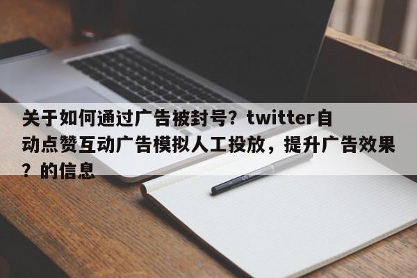 关于如何通过广告被封号？twitter自动点赞互动广告模拟人工投放，提升广告效果？的信息