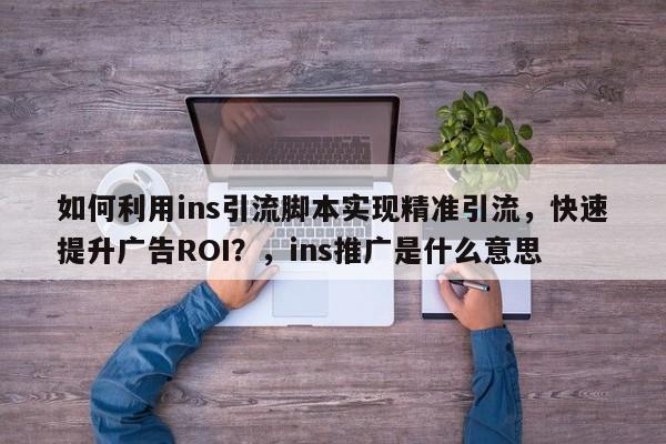 如何利用ins引流脚本实现精准引流，快速提升广告ROI？，ins推广是什么意思