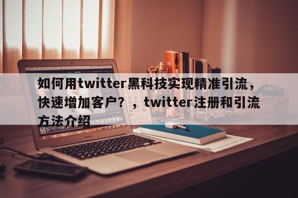如何用twitter黑科技实现精准引流，快速增加客户？，twitter注册和引流方法介绍