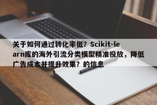 关于如何通过转化率低？Scikit-learn库的海外引流分类模型精准投放，降低广告成本并提升效果？的信息